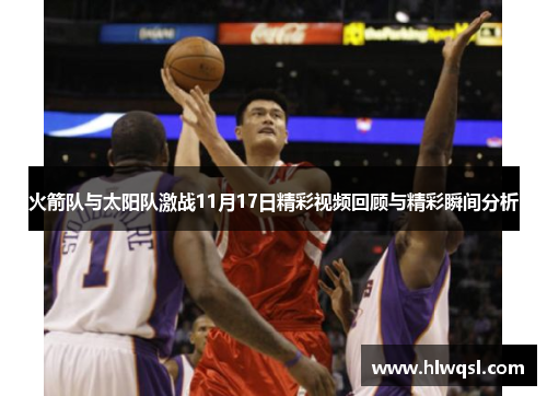 火箭队与太阳队激战11月17日精彩视频回顾与精彩瞬间分析