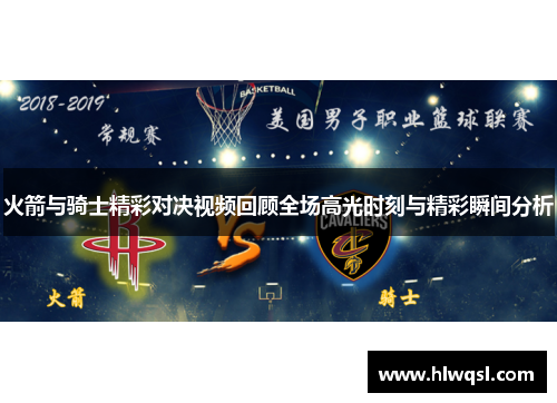 火箭与骑士精彩对决视频回顾全场高光时刻与精彩瞬间分析
