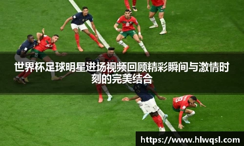 世界杯足球明星进场视频回顾精彩瞬间与激情时刻的完美结合