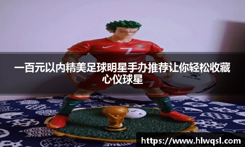 一百元以内精美足球明星手办推荐让你轻松收藏心仪球星